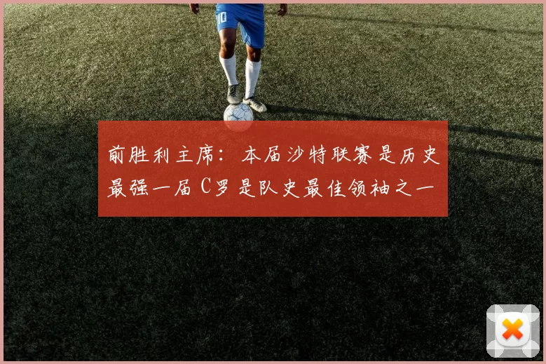 前胜利主席：本届沙特联赛是历史最强一届 C罗是队史最佳领袖之一