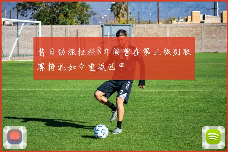 昔日劲旅拉科8年间曾在第三级别联赛挣扎如今重返西甲