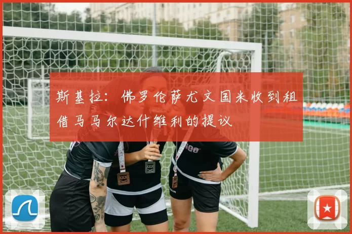 斯基拉：佛罗伦萨尤文国米收到租借马马尔达什维利的提议