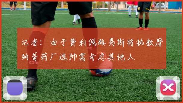 记者：由于费利佩路易斯将执教摩纳哥药厂选帅需考虑其他人