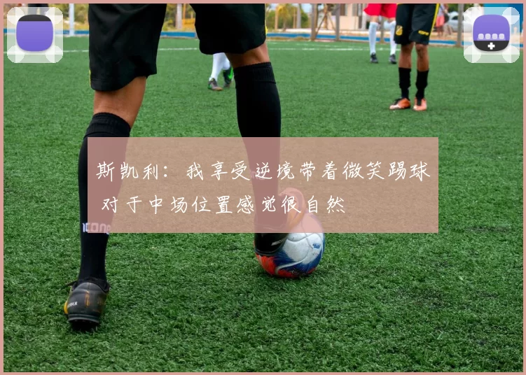 斯凯利：我享受逆境带着微笑踢球 对于中场位置感觉很自然