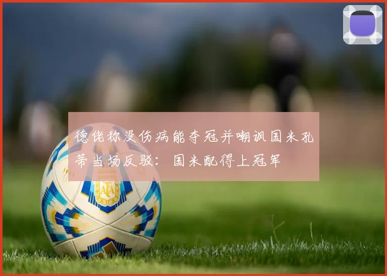 德佬称没伤病能夺冠并嘲讽国米孔蒂当场反驳：国米配得上冠军